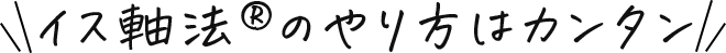 イス軸法の
                    やり方は簡単！